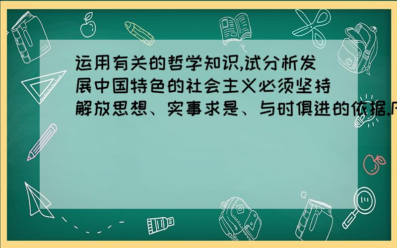 运用有关的哲学知识,试分析发展中国特色的社会主义必须坚持解放思想、实事求是、与时俱进的依据.RT解答一下