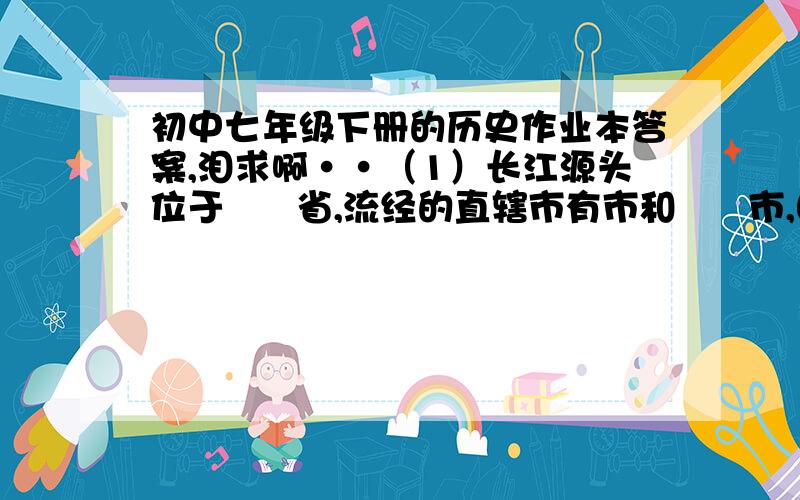 初中七年级下册的历史作业本答案,泪求啊··（1）长江源头位于      省,流经的直辖市有市和      市,图中代号分别是       和,最后注入       海． （2）上、中、下游划分点分别为图中字母