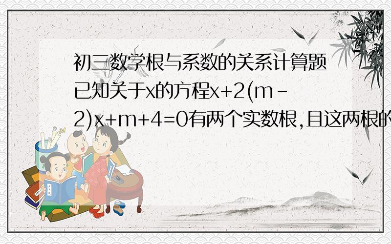 初三数学根与系数的关系计算题已知关于x的方程x+2(m-2)x+m+4=0有两个实数根,且这两根的平方和比两根的积大21,求m的值并解方程.