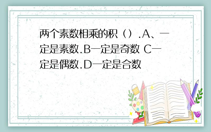 两个素数相乘的积（）.A、一定是素数.B一定是奇数 C一定是偶数.D一定是合数