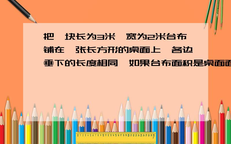 把一块长为3米,宽为2米台布铺在一张长方形的桌面上,各边垂下的长度相同,如果台布面积是桌面面积的3倍,求台布垂下的长度.