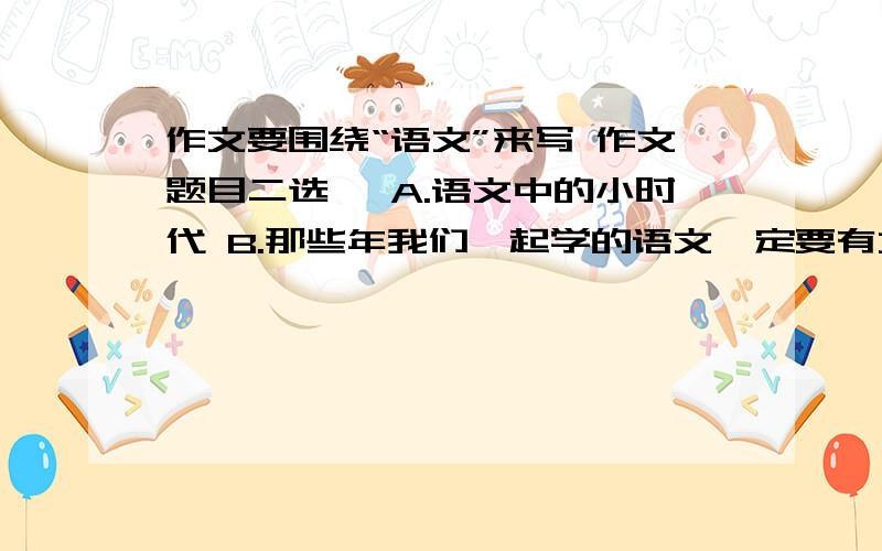 作文要围绕“语文”来写 作文题目二选一 A.语文中的小时代 B.那些年我们一起学的语文一定要有文采和事例 该怎么写?