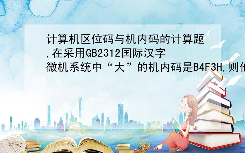 计算机区位码与机内码的计算题,在采用GB2312国际汉字微机系统中“大”的机内码是B4F3H,则他的区位码是A、B4F3H B、3473H C、1453H D、2083H