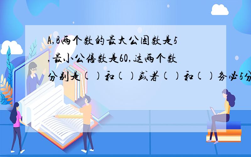 A,B两个数的最大公因数是5,最小公倍数是60,这两个数分别是()和()或者()和()务必5分钟内回答,希望大家踊跃回答,