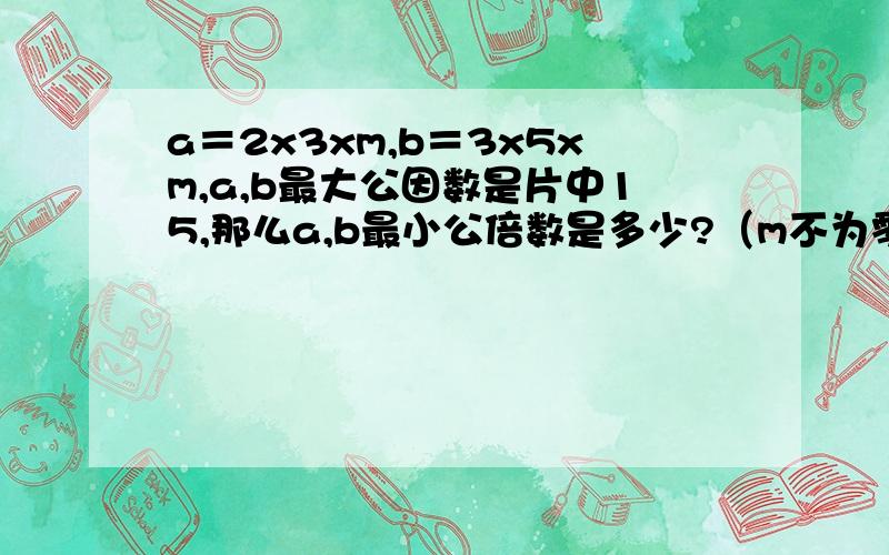 a＝2x3xm,b＝3x5xm,a,b最大公因数是片中15,那么a,b最小公倍数是多少?（m不为零）