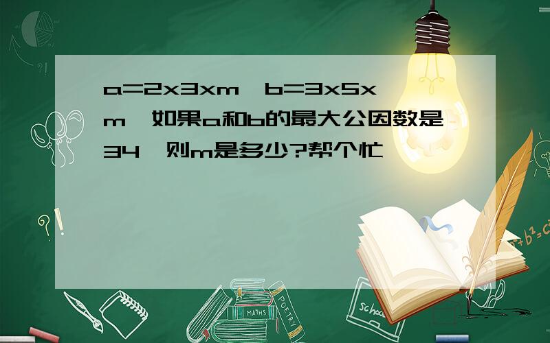 a=2x3xm,b=3x5xm,如果a和b的最大公因数是34,则m是多少?帮个忙