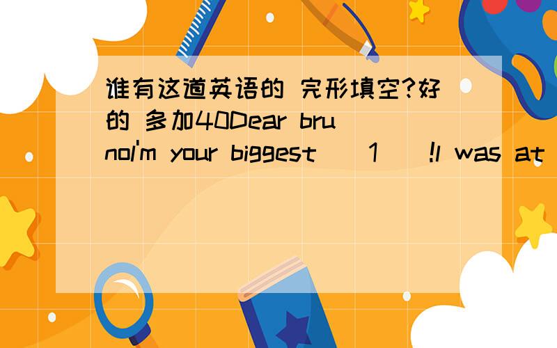 谁有这道英语的 完形填空?好的 多加40Dear brunol'm your biggest__1__!l was at your concert