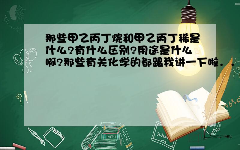 那些甲乙丙丁烷和甲乙丙丁稀是什么?有什么区别?用途是什么啊?那些有关化学的都跟我讲一下啦．．