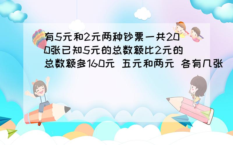 有5元和2元两种钞票一共200张已知5元的总数额比2元的总数额多160元 五元和两元 各有几张