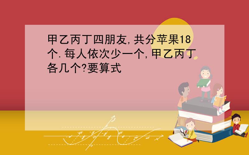 甲乙丙丁四朋友,共分苹果18个.每人依次少一个,甲乙丙丁各几个?要算式