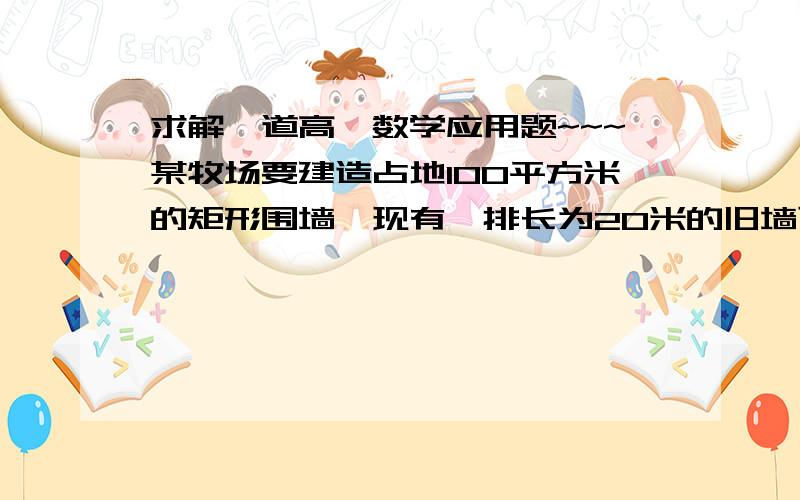 求解一道高一数学应用题~~~某牧场要建造占地100平方米的矩形围墙,现有一排长为20米的旧墙可供利用.为节约投资,矩形围墙的一边直接用旧墙的一段整修,另外三边尽量用余下的旧墙拆下后改