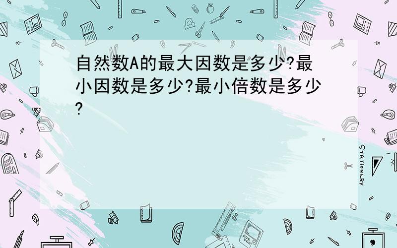 自然数A的最大因数是多少?最小因数是多少?最小倍数是多少?