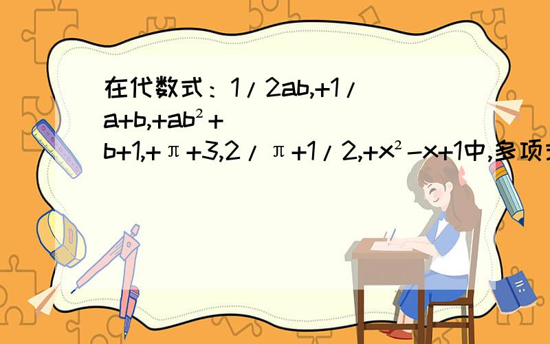 在代数式：1/2ab,+1/a+b,+ab²+b+1,+π+3,2/π+1/2,+x²-x+1中,多项式有几个?为什么?