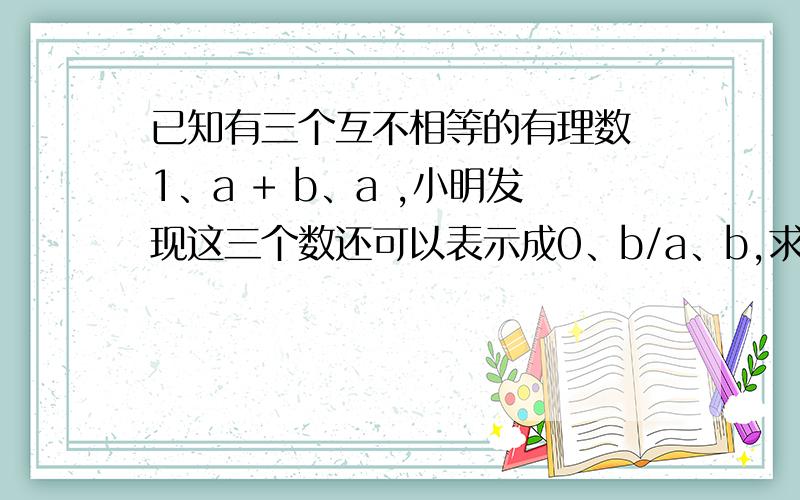 已知有三个互不相等的有理数 1、a + b、a ,小明发现这三个数还可以表示成0、b/a、b,求已知有三个互不相等的有理数 1、a + b、a ,小明发现这三个数还可以表示成0、b/a、b,求 a的2008次方+b的2009