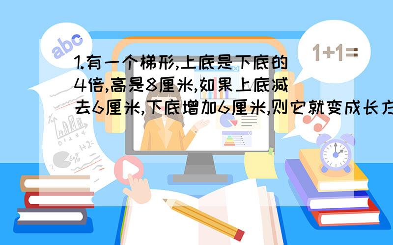 1.有一个梯形,上底是下底的4倍,高是8厘米,如果上底减去6厘米,下底增加6厘米,则它就变成长方形,求梯形的面积.（不要用解设）2.一个无盖的圆柱形水桶,它的直径和高都是5分米,如果每立方米