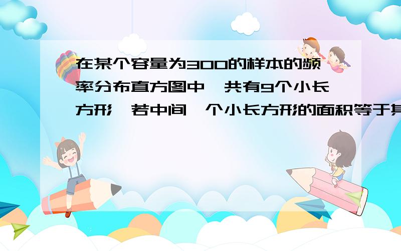 在某个容量为300的样本的频率分布直方图中,共有9个小长方形,若中间一个小长方形的面积等于其他8个面面积和的1/5,则中间一组频数为?最好能给个过程.