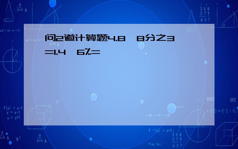 问2道计算题4.8÷8分之3=1.4÷6%=