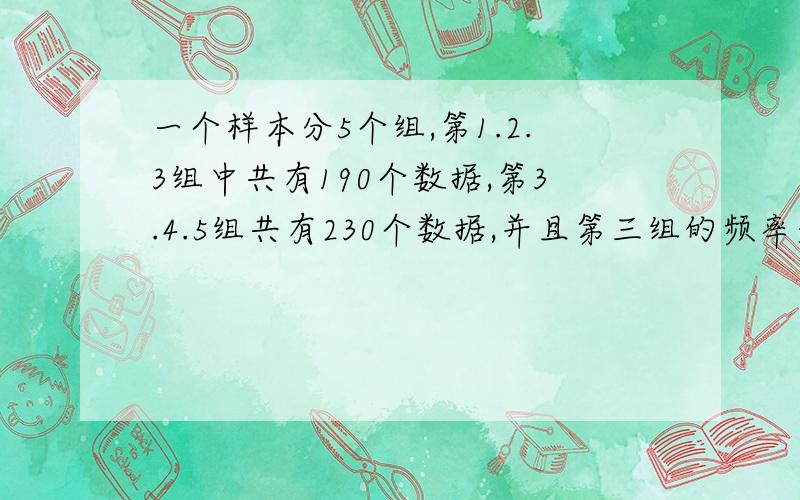 一个样本分5个组,第1.2.3组中共有190个数据,第3.4.5组共有230个数据,并且第三组的频率是0.2则第三组的频数是要过程