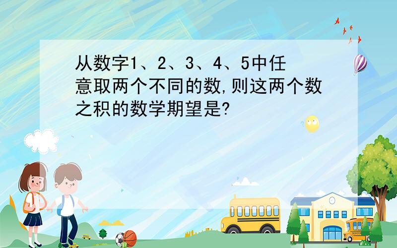 从数字1、2、3、4、5中任意取两个不同的数,则这两个数之积的数学期望是?