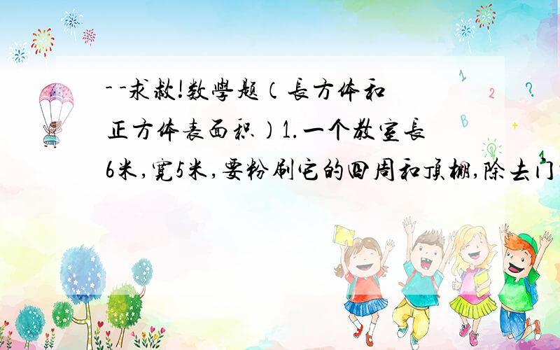 - -求救!数学题（长方体和正方体表面积）1.一个教室长6米,宽5米,要粉刷它的四周和顶棚,除去门窗28平方米,如果每平方米用涂料039千克,共需要涂料多少千克?2.把一个棱长为2分米的正常体铁块