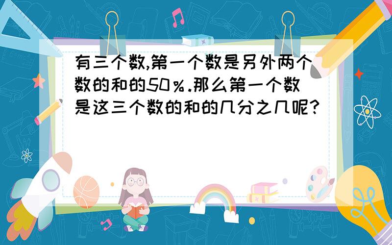 有三个数,第一个数是另外两个数的和的50％.那么第一个数是这三个数的和的几分之几呢?