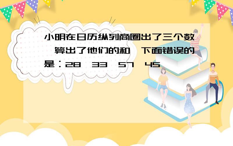 小明在日历纵列商圈出了三个数,算出了他们的和,下面错误的是：28,33,57,45