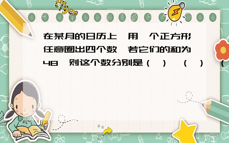 在某月的日历上,用一个正方形任意圈出四个数,若它们的和为48,则这个数分别是（ ）,（ ）,（ ）,（