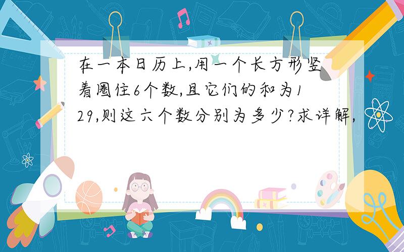 在一本日历上,用一个长方形竖着圈住6个数,且它们的和为129,则这六个数分别为多少?求详解,