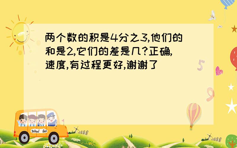 两个数的积是4分之3,他们的和是2,它们的差是几?正确,速度,有过程更好,谢谢了