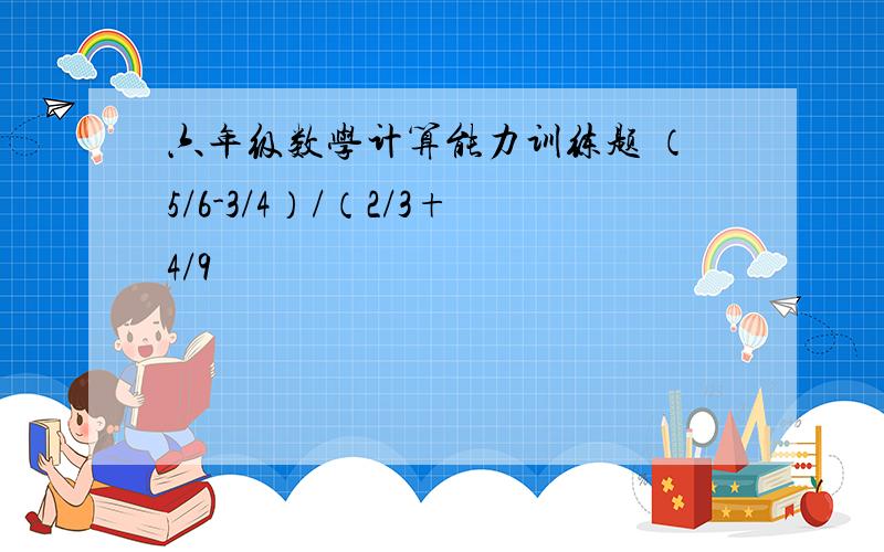 六年级数学计算能力训练题 （5/6-3/4）/（2/3+4/9