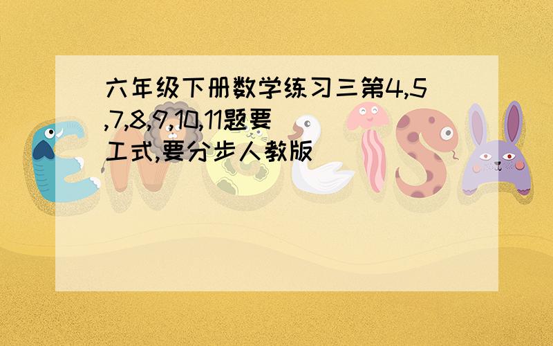 六年级下册数学练习三第4,5,7,8,9,10,11题要工式,要分步人教版