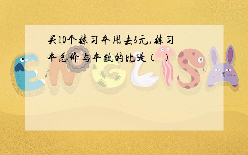 买10个练习本用去5元,练习本总价与本数的比是（ ）