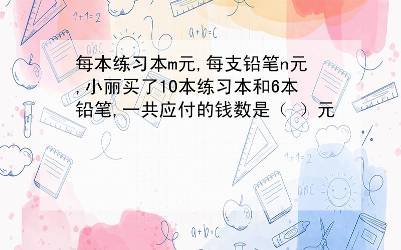 每本练习本m元,每支铅笔n元,小丽买了10本练习本和6本铅笔,一共应付的钱数是（ ）元