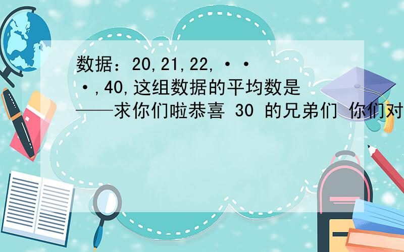 数据：20,21,22,···,40,这组数据的平均数是——求你们啦恭喜 30 的兄弟们 你们对了