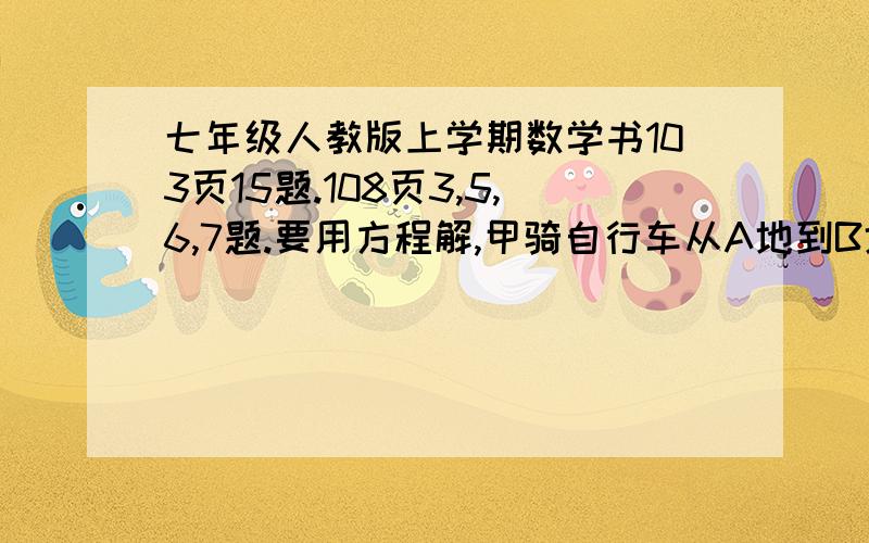 七年级人教版上学期数学书103页15题.108页3,5,6,7题.要用方程解,甲骑自行车从A地到B地，乙骑自行车从B地到A地，两人都匀速前进。已知两人在上午8时同时出发，到上午10时，两人还相距36千米