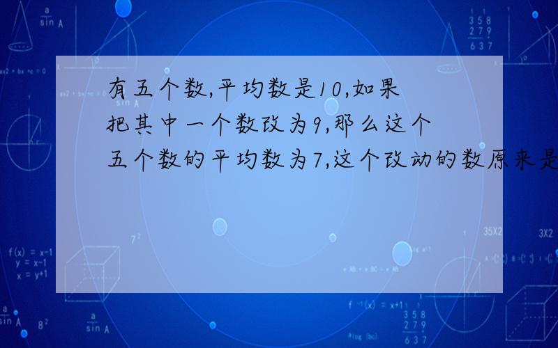 有五个数,平均数是10,如果把其中一个数改为9,那么这个五个数的平均数为7,这个改动的数原来是多少?