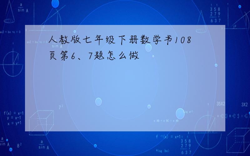 人教版七年级下册数学书108页第6、7题怎么做