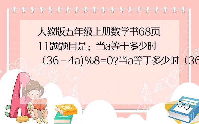 人教版五年级上册数学书68页11题题目是；当a等于多少时（36-4a)%8=0?当a等于多少时（36-4a)%8=1?