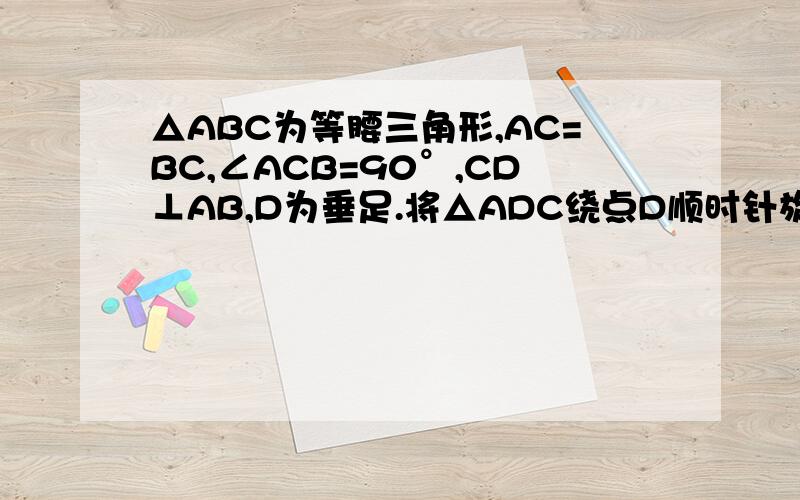 △ABC为等腰三角形,AC=BC,∠ACB=90°,CD⊥AB,D为垂足.将△ADC绕点D顺时针旋转一定角度,使其两直角边分别与AC、BC交与点E,F.若将△ABC绕点C逆时针旋转一定角度,让它的斜边和CD延长线分别与AB交于点E