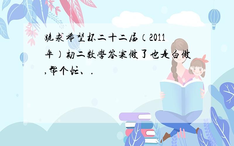 跪求希望杯二十二届（2011年）初二数学答案做了也是白做,帮个忙、.