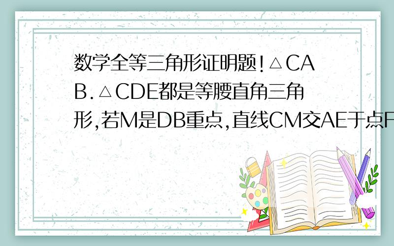 数学全等三角形证明题!△CAB.△CDE都是等腰直角三角形,若M是DB重点,直线CM交AE于点F,求证CM⊥AE.重点改为中点。