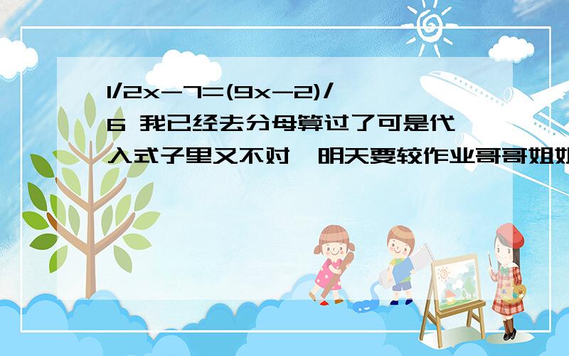 1/2x-7=(9x-2)/6 我已经去分母算过了可是代入式子里又不对,明天要较作业哥哥姐姐帮我做下吧,