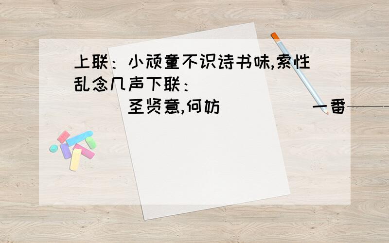 上联：小顽童不识诗书味,索性乱念几声下联：__________圣贤意,何妨_____一番————————————————————是鲁迅小时候在三味书屋读书时的场景,当时寿镜吾也在读.请你们帮帮