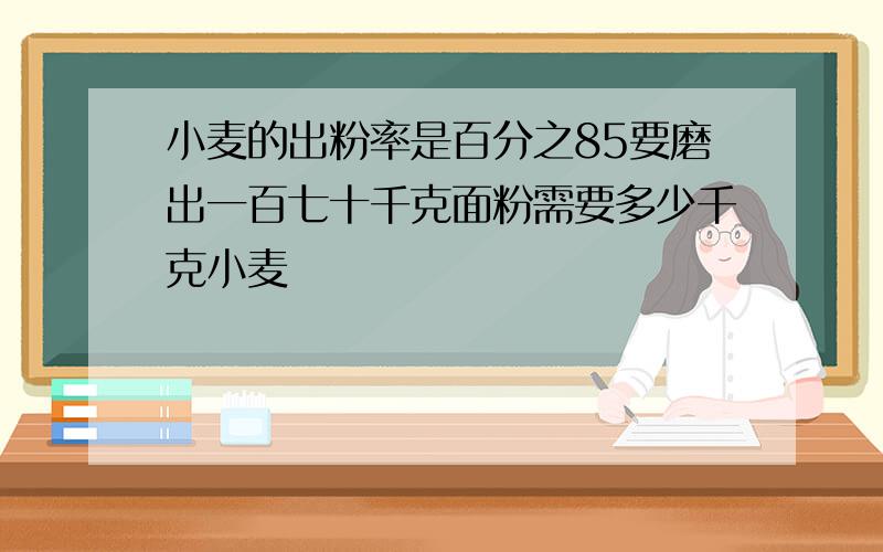 小麦的出粉率是百分之85要磨出一百七十千克面粉需要多少千克小麦