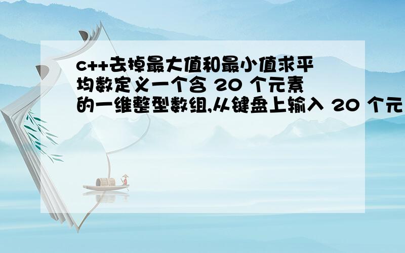 c++去掉最大值和最小值求平均数定义一个含 20 个元素的一维整型数组,从键盘上输入 20 个元素,求去掉最大值和最小值以后那些元素的平均值.注:最大、最小元素值可能不止一个,都应该去掉.