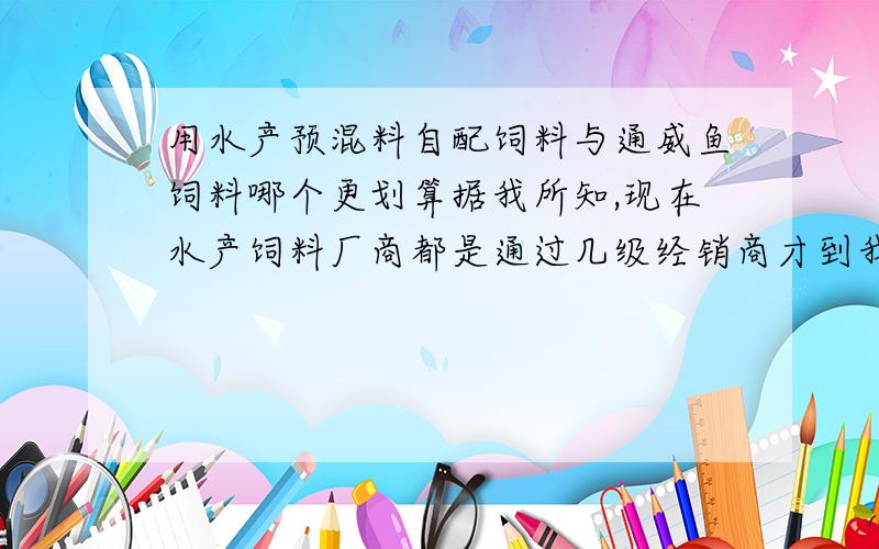 用水产预混料自配饲料与通威鱼饲料哪个更划算据我所知,现在水产饲料厂商都是通过几级经销商才到我们养殖户手里.