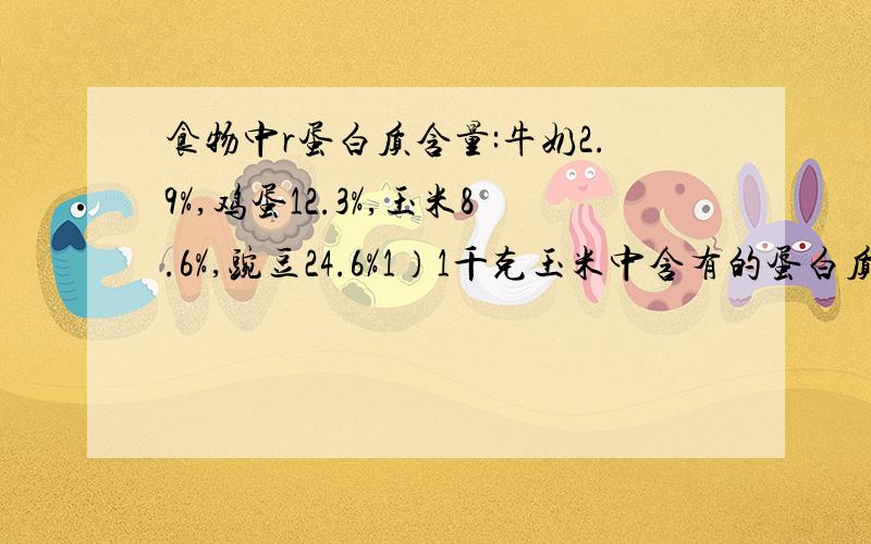 食物中r蛋白质含量:牛奶2.9%,鸡蛋12.3%,玉米8.6%,豌豆24.6%1）1千克玉米中含有的蛋白质相当于多少千克牛奶含有的蛋白质?（得数保留整数）