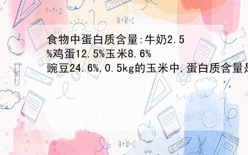 食物中蛋白质含量:牛奶2.5%鸡蛋12.5%玉米8.6%豌豆24.6%,0.5kg的玉米中,蛋白质含量是多少克现从一批豌豆中提取了4.92kg的蛋白质,这批豌豆有多少kg