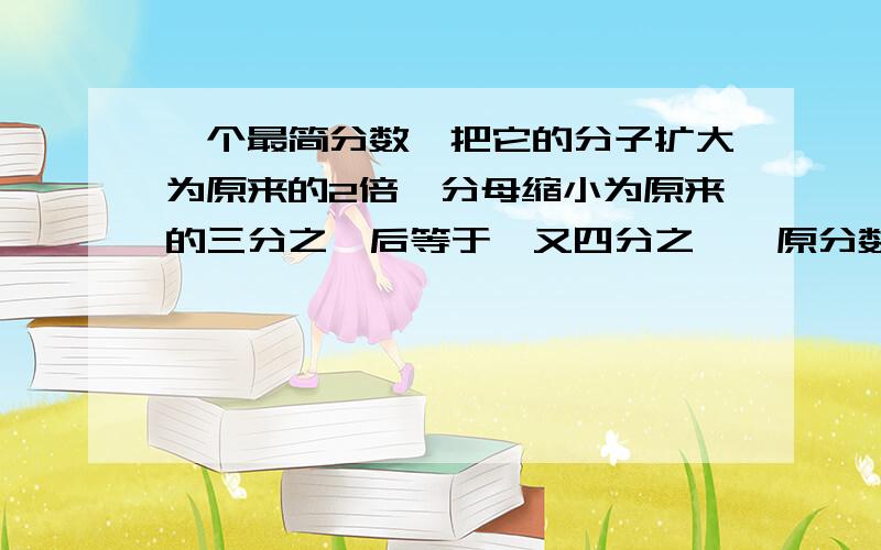 一个最简分数,把它的分子扩大为原来的2倍,分母缩小为原来的三分之一后等于一又四分之一,原分数是（ ）,它的分数单位是（ ）.