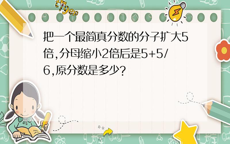 把一个最简真分数的分子扩大5倍,分母缩小2倍后是5+5/6,原分数是多少?